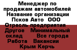 Менеджер по продажам автомобилей › Название организации ­ Псков-Авто, ООО › Отрасль предприятия ­ Другое › Минимальный оклад ­ 1 - Все города Работа » Вакансии   . Крым,Керчь